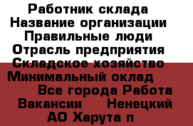 Работник склада › Название организации ­ Правильные люди › Отрасль предприятия ­ Складское хозяйство › Минимальный оклад ­ 29 000 - Все города Работа » Вакансии   . Ненецкий АО,Харута п.